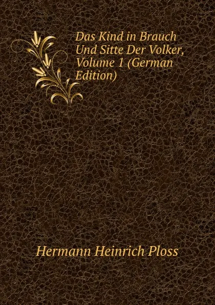 Обложка книги Das Kind in Brauch Und Sitte Der Volker, Volume 1 (German Edition), Hermann Heinrich Ploss