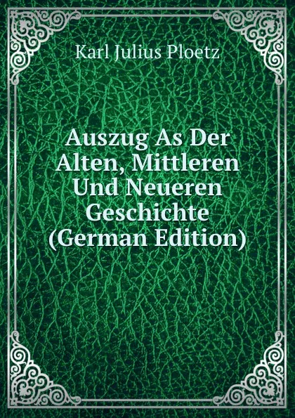 Обложка книги Auszug As Der Alten, Mittleren Und Neueren Geschichte (German Edition), Karl Julius Ploetz