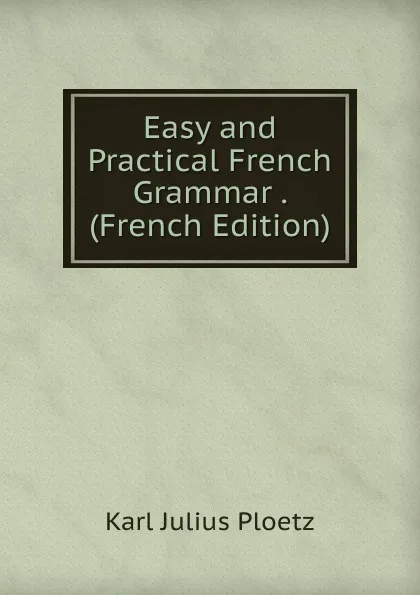 Обложка книги Easy and Practical French Grammar . (French Edition), Karl Julius Ploetz