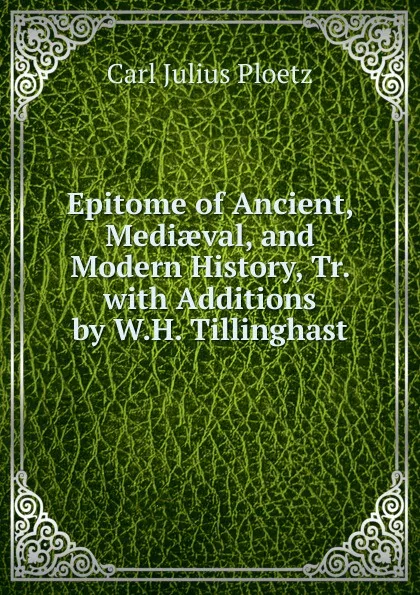 Обложка книги Epitome of Ancient, Mediaeval, and Modern History, Tr. with Additions by W.H. Tillinghast, Karl Julius Ploetz