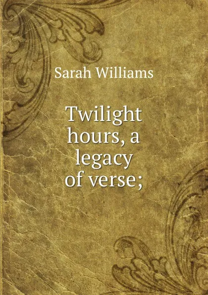 Обложка книги Twilight hours, a legacy of verse;, Sarah Williams