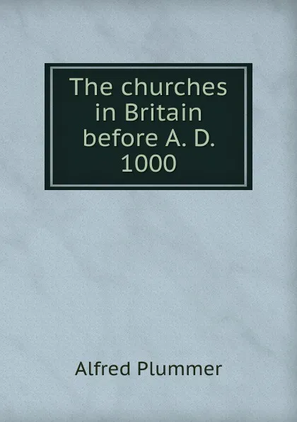 Обложка книги The churches in Britain before A. D. 1000, Alfred Plummer