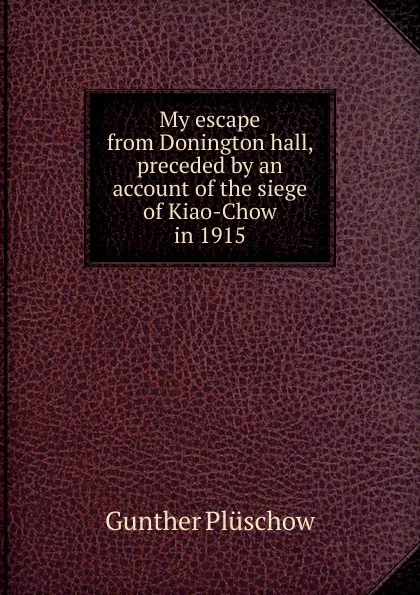 Обложка книги My escape from Donington hall, preceded by an account of the siege of Kiao-Chow in 1915, Gunther Plüschow