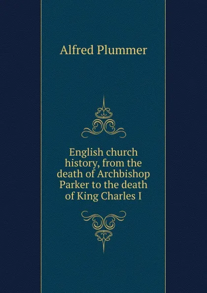 Обложка книги English church history, from the death of Archbishop Parker to the death of King Charles I, Alfred Plummer