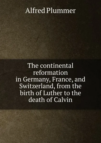 Обложка книги The continental reformation in Germany, France, and Switzerland, from the birth of Luther to the death of Calvin, Alfred Plummer