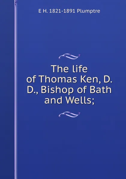 Обложка книги The life of Thomas Ken, D.D., Bishop of Bath and Wells;, E H. 1821-1891 Plumptre