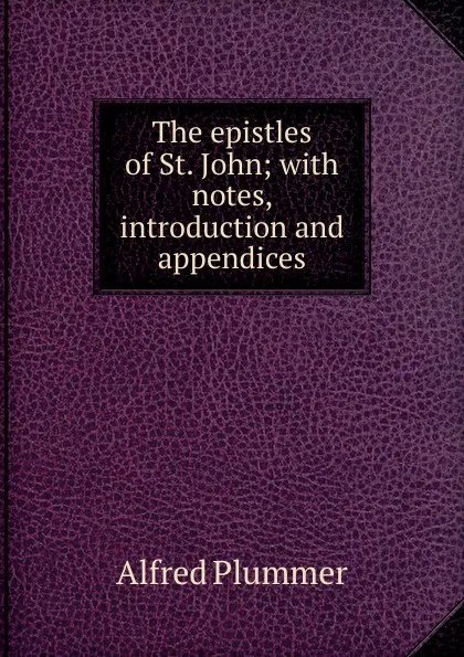 Обложка книги The epistles of St. John; with notes, introduction and appendices, Alfred Plummer