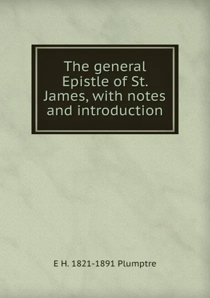 Обложка книги The general Epistle of St. James, with notes and introduction, E H. 1821-1891 Plumptre