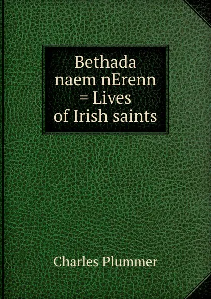 Обложка книги Bethada naem nErenn . Lives of Irish saints, Charles Plummer