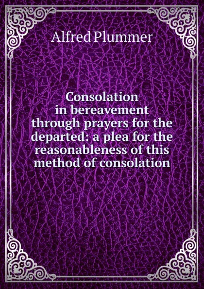 Обложка книги Consolation in bereavement through prayers for the departed: a plea for the reasonableness of this method of consolation, Alfred Plummer