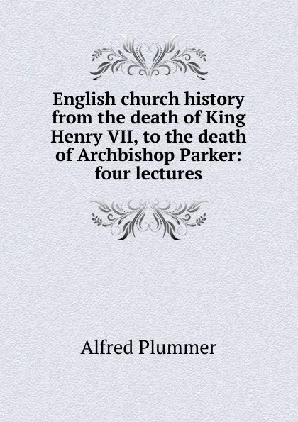 Обложка книги English church history from the death of King Henry VII, to the death of Archbishop Parker: four lectures, Alfred Plummer