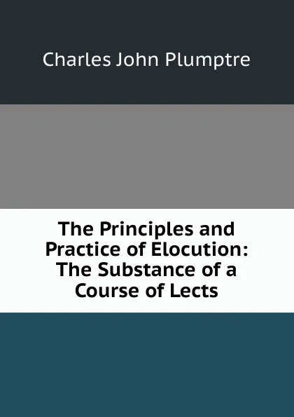 Обложка книги The Principles and Practice of Elocution: The Substance of a Course of Lects, Charles John Plumptre