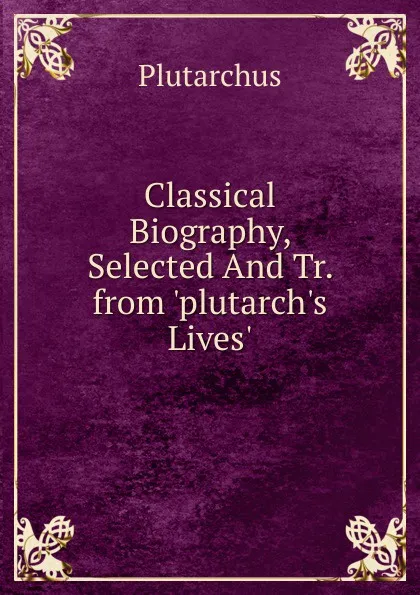 Обложка книги Classical Biography, Selected And Tr. from .plutarch.s Lives.., Plutarch