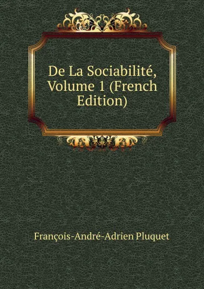 Обложка книги De La Sociabilite, Volume 1 (French Edition), François-André-Adrien Pluquet