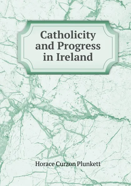 Обложка книги Catholicity and Progress in Ireland, Horace Curzon Plunkett