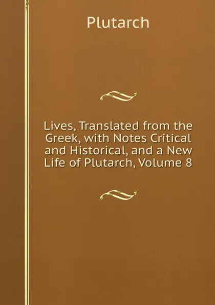 Обложка книги Lives, Translated from the Greek, with Notes Critical and Historical, and a New Life of Plutarch, Volume 8, Plutarch