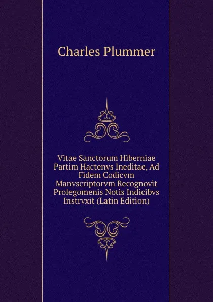 Обложка книги Vitae Sanctorum Hiberniae Partim Hactenvs Ineditae, Ad Fidem Codicvm Manvscriptorvm Recognovit Prolegomenis Notis Indicibvs Instrvxit (Latin Edition), Charles Plummer