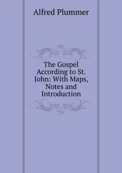 Обложка книги The Gospel According to St. John: With Maps, Notes and Introduction, Alfred Plummer