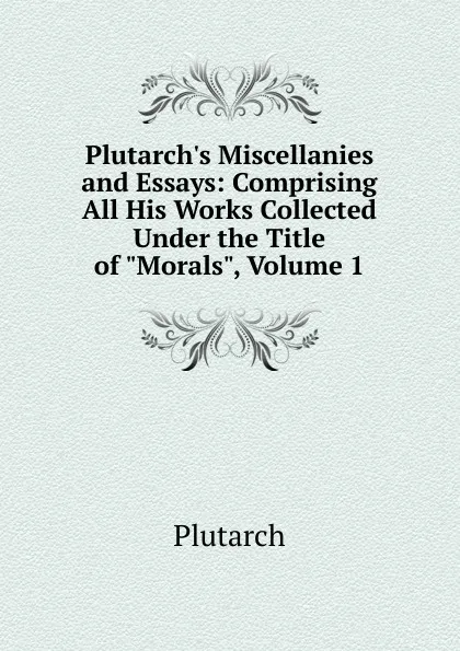 Обложка книги Plutarch.s Miscellanies and Essays: Comprising All His Works Collected Under the Title of 