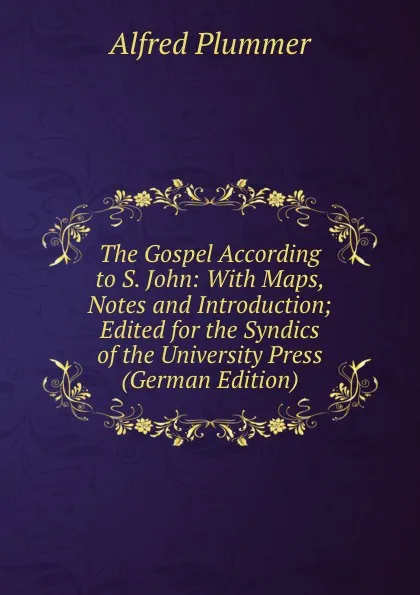 Обложка книги The Gospel According to S. John: With Maps, Notes and Introduction; Edited for the Syndics of the University Press (German Edition), Alfred Plummer