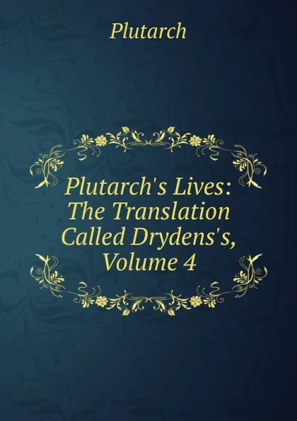 Обложка книги Plutarch.s Lives: The Translation Called Drydens.s, Volume 4, Plutarch