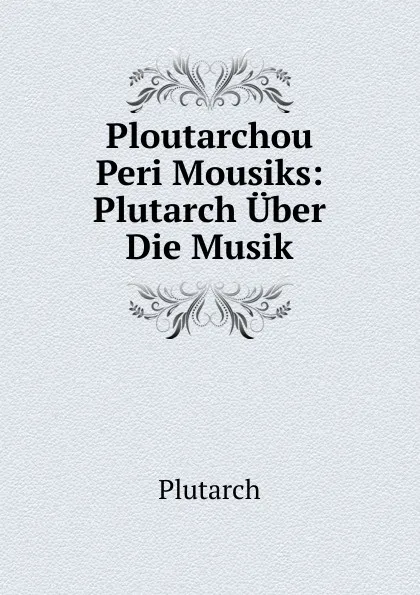 Обложка книги Ploutarchou Peri Mousiks: Plutarch Uber Die Musik, Plutarch