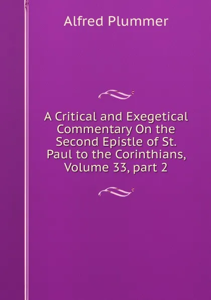 Обложка книги A Critical and Exegetical Commentary On the Second Epistle of St. Paul to the Corinthians, Volume 33,.part 2, Alfred Plummer