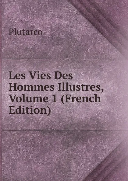 Обложка книги Les Vies Des Hommes Illustres, Volume 1 (French Edition), Plutarco