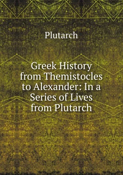 Обложка книги Greek History from Themistocles to Alexander: In a Series of Lives from Plutarch, Plutarch