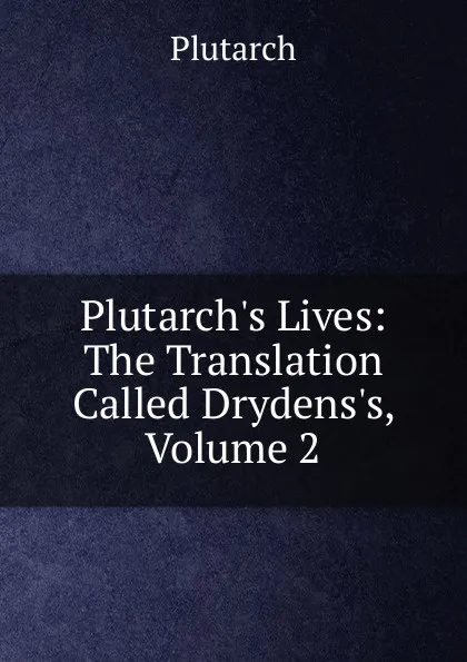 Обложка книги Plutarch.s Lives: The Translation Called Drydens.s, Volume 2, Plutarch