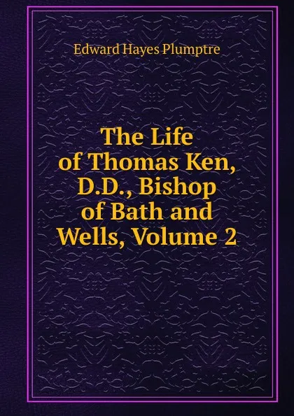 Обложка книги The Life of Thomas Ken, D.D., Bishop of Bath and Wells, Volume 2, Edward Hayes Plumptre