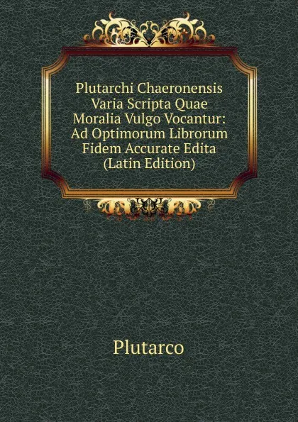 Обложка книги Plutarchi Chaeronensis Varia Scripta Quae Moralia Vulgo Vocantur: Ad Optimorum Librorum Fidem Accurate Edita (Latin Edition), Plutarco