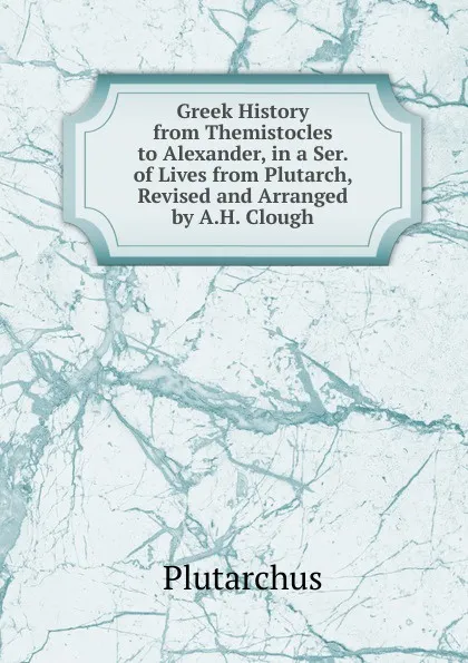 Обложка книги Greek History from Themistocles to Alexander, in a Ser. of Lives from Plutarch, Revised and Arranged by A.H. Clough, Plutarch