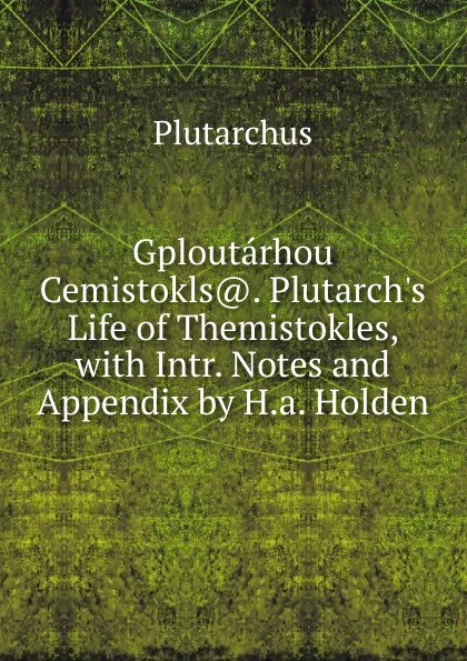 Обложка книги Gploutarhou Cemistokls.. Plutarch.s Life of Themistokles, with Intr. Notes and Appendix by H.a. Holden, Plutarch