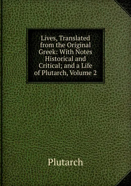 Обложка книги Lives, Translated from the Original Greek: With Notes Historical and Critical; and a Life of Plutarch, Volume 2, Plutarch