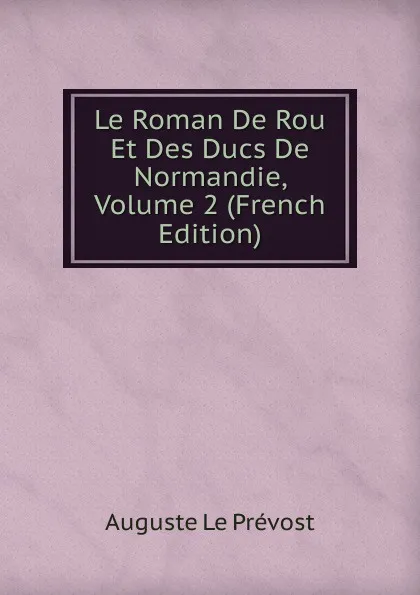 Обложка книги Le Roman De Rou Et Des Ducs De Normandie, Volume 2 (French Edition), Auguste le Prévost
