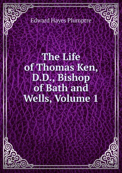 Обложка книги The Life of Thomas Ken, D.D., Bishop of Bath and Wells, Volume 1, Edward Hayes Plumptre