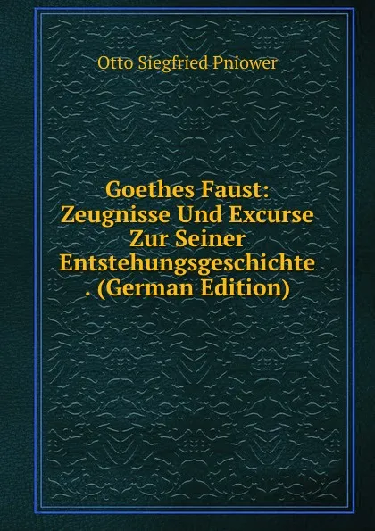 Обложка книги Goethes Faust: Zeugnisse Und Excurse Zur Seiner Entstehungsgeschichte . (German Edition), Otto Siegfried Pniower