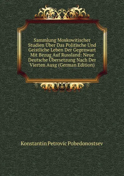 Обложка книги Sammlung Moskowitischer Studien Uber Das Politische Und Geistliche Leben Der Gegenwart Mit Bezug Auf Russland: Neue Deutsche Ubersetzung Nach Der Vierten Ausg (German Edition), Konstantin Petrovic Pobedonostsev