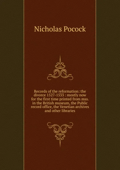 Обложка книги Records of the reformation: the divorce 1527-1533 : mostly now for the first time printed from mss. in the British museum, the Public record office, the Venetian archives and other libraries, Nicholas Pocock