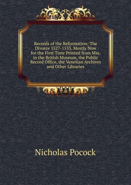 Обложка книги Records of the Reformation: The Divorce 1527-1533. Mostly Now for the First Time Printed from Mss. in the British Museum, the Public Record Office, the Venetian Archives and Other Libraries, Nicholas Pocock