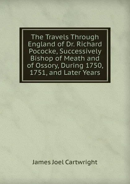 Обложка книги The Travels Through England of Dr. Richard Pococke, Successively Bishop of Meath and of Ossory, During 1750, 1751, and Later Years, James Joel Cartwright