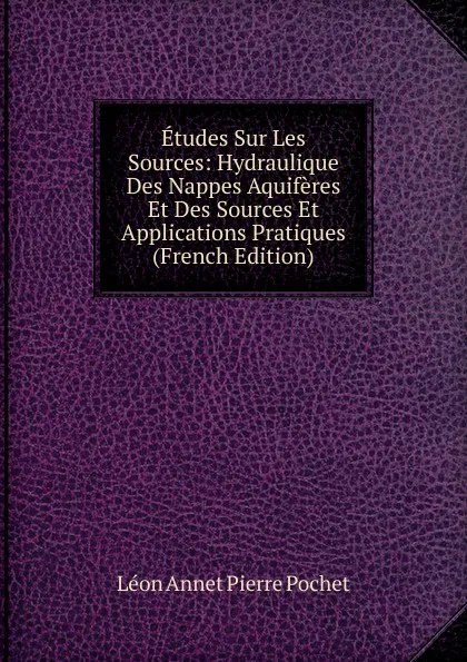 Обложка книги Etudes Sur Les Sources: Hydraulique Des Nappes Aquiferes Et Des Sources Et Applications Pratiques (French Edition), Léon Annet Pierre Pochet