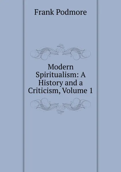 Обложка книги Modern Spiritualism: A History and a Criticism, Volume 1, Frank Podmore