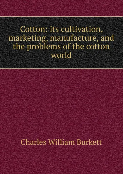 Обложка книги Cotton: its cultivation, marketing, manufacture, and the problems of the cotton world, Charles William Burkett