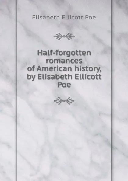 Обложка книги Half-forgotten romances of American history, by Elisabeth Ellicott Poe, Elisabeth Ellicott Poe