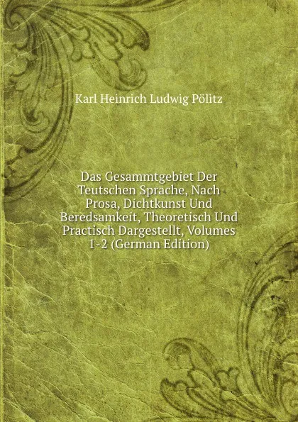 Обложка книги Das Gesammtgebiet Der Teutschen Sprache, Nach Prosa, Dichtkunst Und Beredsamkeit, Theoretisch Und Practisch Dargestellt, Volumes 1-2 (German Edition), Karl Heinrich Ludwig Pölitz