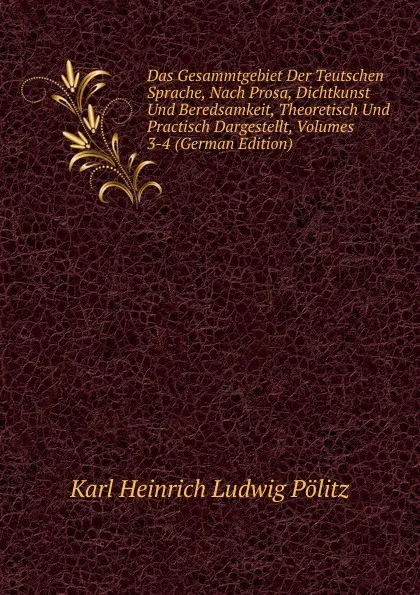 Обложка книги Das Gesammtgebiet Der Teutschen Sprache, Nach Prosa, Dichtkunst Und Beredsamkeit, Theoretisch Und Practisch Dargestellt, Volumes 3-4 (German Edition), Karl Heinrich Ludwig Pölitz