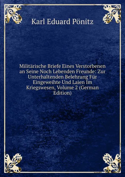 Обложка книги Militarische Briefe Eines Verstorbenen an Seine Noch Lebenden Freunde: Zur Unterhaltenden Belehrung Fur Eingeweihte Und Laien Im Kriegswesen, Volume 2 (German Edition), Karl Eduard Pönitz