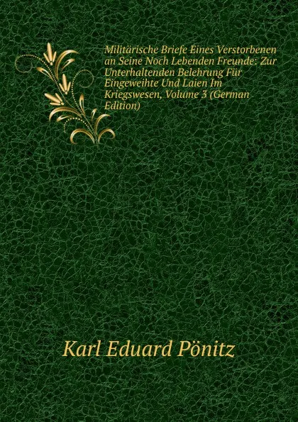 Обложка книги Militarische Briefe Eines Verstorbenen an Seine Noch Lebenden Freunde: Zur Unterhaltenden Belehrung Fur Eingeweihte Und Laien Im Kriegswesen, Volume 3 (German Edition), Karl Eduard Pönitz